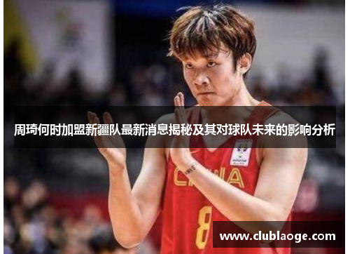 周琦何时加盟新疆队最新消息揭秘及其对球队未来的影响分析 周琦何时加盟新疆队最新消息揭秘及其对球队未来的影响分析