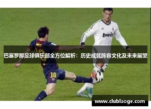 巴塞罗那足球俱乐部全方位解析:历史成就阵容文化及未来展望 巴塞罗那足球俱乐部全方位解析:历史成就阵容文化及未来展望