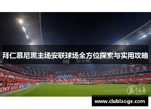拜仁慕尼黑主场安联球场全方位探索与实用攻略 拜仁慕尼黑主场安联球场全方位探索与实用攻略
