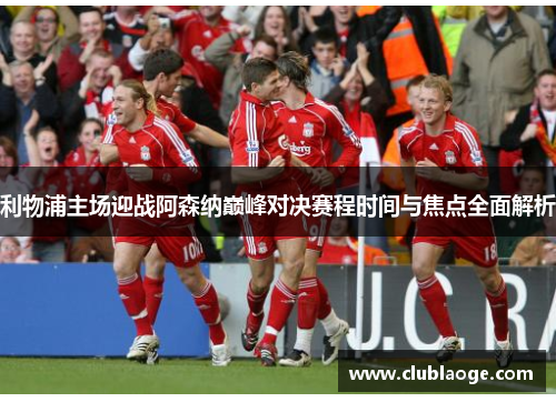 利物浦主场迎战阿森纳巅峰对决赛程时间与焦点全面解析 利物浦主场迎战阿森纳巅峰对决赛程时间与焦点全面解析