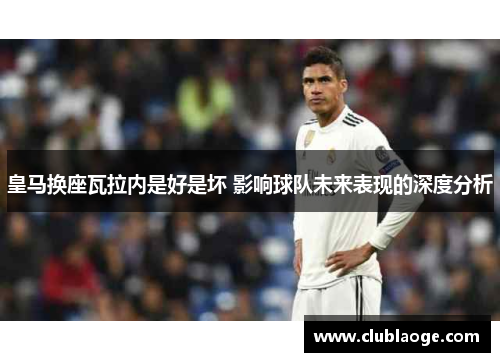 皇马换座瓦拉内是好是坏 影响球队未来表现的深度分析 皇马换座瓦拉内是好是坏 影响球队未来表现的深度分析