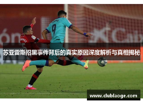 苏亚雷斯招黑事件背后的真实原因深度解析与真相揭秘 苏亚雷斯招黑事件背后的真实原因深度解析与真相揭秘