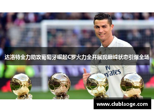 达洛特全力助攻葡萄牙崛起C罗火力全开展现巅峰状态引爆全场 达洛特全力助攻葡萄牙崛起C罗火力全开展现巅峰状态引爆全场