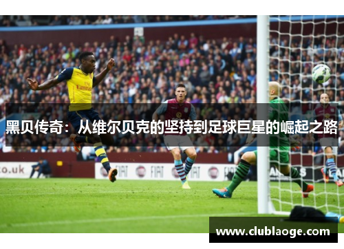 黑贝传奇:从维尔贝克的坚持到足球巨星的崛起之路 黑贝传奇:从维尔贝克的坚持到足球巨星的崛起之路