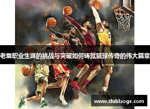 老詹职业生涯的挑战与突破如何铸就篮球传奇的伟大篇章