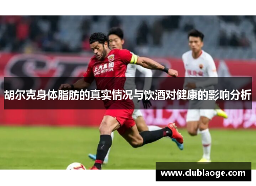 胡尔克身体脂肪的真实情况与饮酒对健康的影响分析