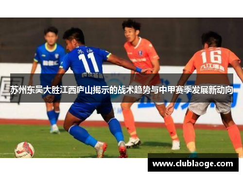 苏州东吴大胜江西庐山揭示的战术趋势与中甲赛季发展新动向