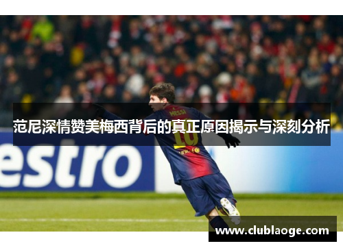范尼深情赞美梅西背后的真正原因揭示与深刻分析