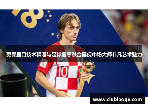 莫德里奇技术精湛与足球智慧融合展现中场大师非凡艺术魅力