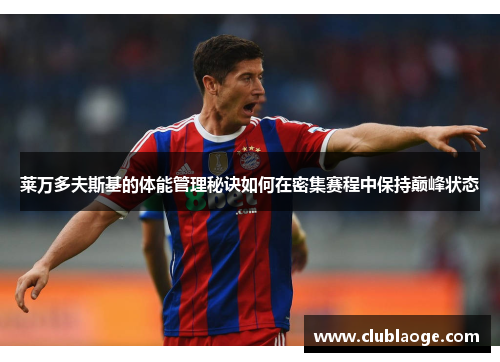 莱万多夫斯基的体能管理秘诀如何在密集赛程中保持巅峰状态