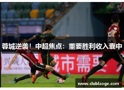 蓉城逆袭！中超焦点：重要胜利收入囊中