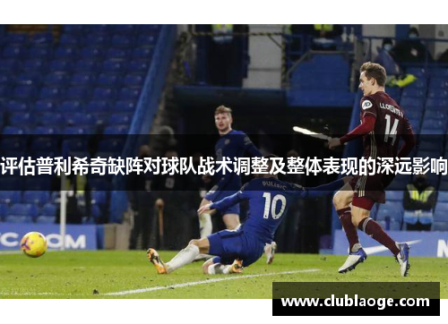 评估普利希奇缺阵对球队战术调整及整体表现的深远影响