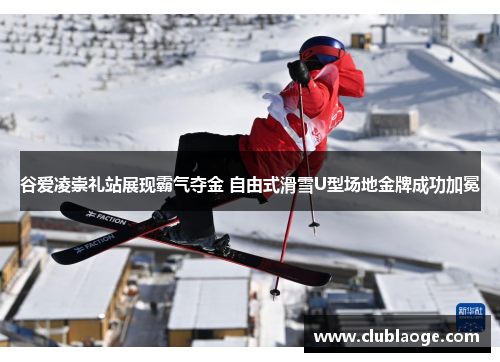 谷爱凌崇礼站展现霸气夺金 自由式滑雪U型场地金牌成功加冕