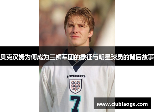 贝克汉姆为何成为三狮军团的象征与明星球员的背后故事 贝克汉姆为何成为三狮军团的象征与明星球员的背后故事