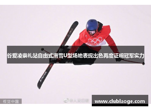谷爱凌崇礼站自由式滑雪U型场地表现出色再度证明冠军实力