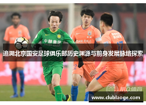 追溯北京国安足球俱乐部历史渊源与前身发展脉络探索