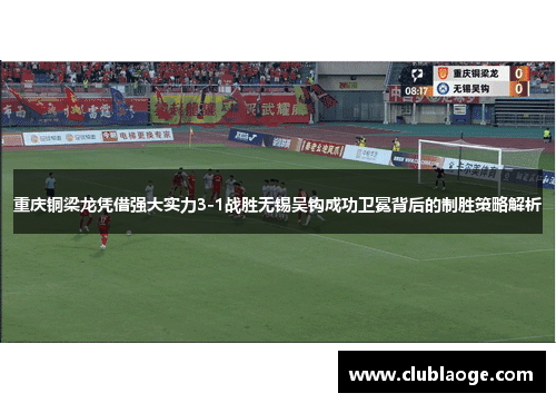 重庆铜梁龙凭借强大实力3-1战胜无锡吴钩成功卫冕背后的制胜策略解析