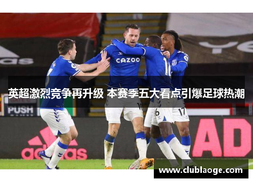 英超激烈竞争再升级 本赛季五大看点引爆足球热潮