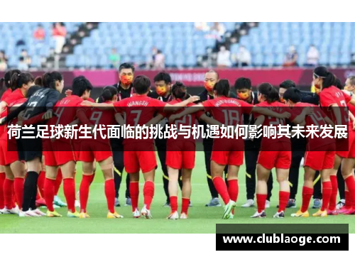 荷兰足球新生代面临的挑战与机遇如何影响其未来发展