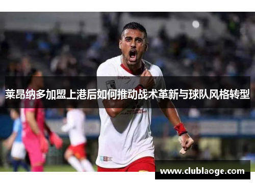莱昂纳多加盟上港后如何推动战术革新与球队风格转型