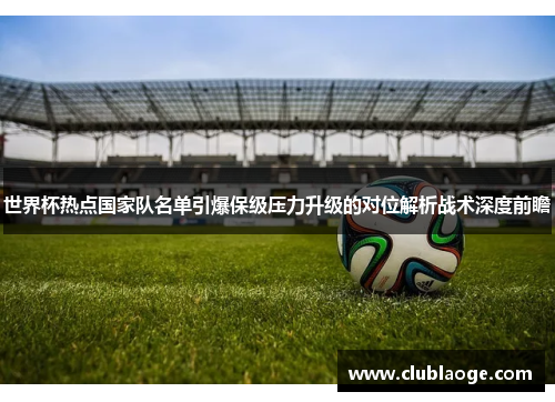 世界杯热点国家队名单引爆保级压力升级的对位解析战术深度前瞻