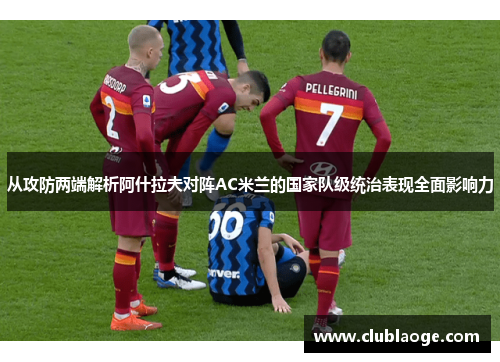 从攻防两端解析阿什拉夫对阵AC米兰的国家队级统治表现全面影响力