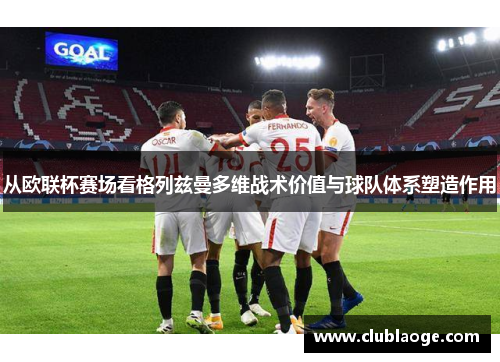 从欧联杯赛场看格列兹曼多维战术价值与球队体系塑造作用