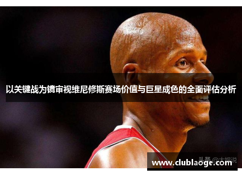 以关键战为镜审视维尼修斯赛场价值与巨星成色的全面评估分析