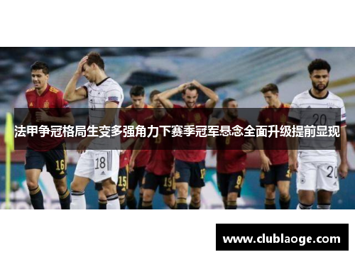 法甲争冠格局生变多强角力下赛季冠军悬念全面升级提前显现