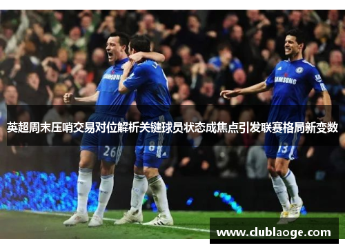 英超周末压哨交易对位解析关键球员状态成焦点引发联赛格局新变数