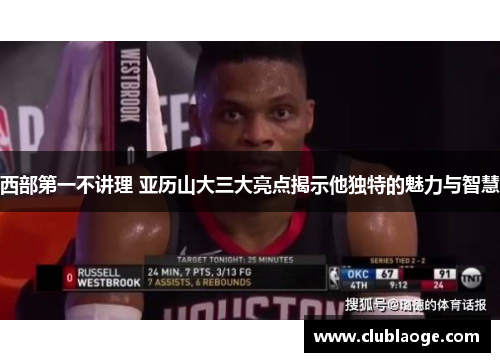 西部第一不讲理 亚历山大三大亮点揭示他独特的魅力与智慧