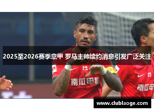 2025至2026赛季意甲 罗马主帅续约消息引发广泛关注