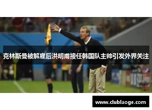 克林斯曼被解雇后洪明甫接任韩国队主帅引发外界关注
