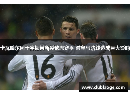卡瓦哈尔因十字韧带断裂缺席赛季 对皇马防线造成巨大影响