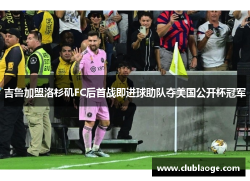 吉鲁加盟洛杉矶FC后首战即进球助队夺美国公开杯冠军