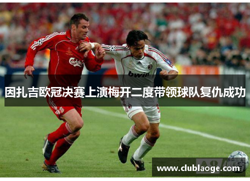 因扎吉欧冠决赛上演梅开二度带领球队复仇成功