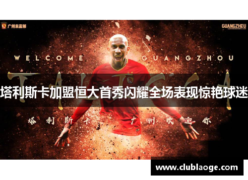 塔利斯卡加盟恒大首秀闪耀全场表现惊艳球迷