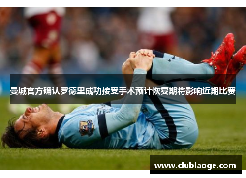 曼城官方确认罗德里成功接受手术预计恢复期将影响近期比赛