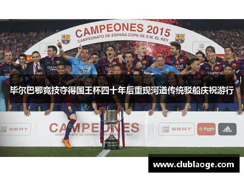 毕尔巴鄂竞技夺得国王杯四十年后重现河道传统驳船庆祝游行