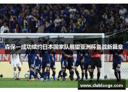 森保一成功续约日本国家队展望亚洲杯备战新篇章