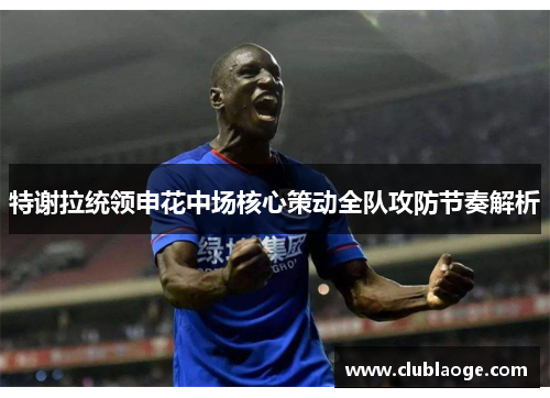特谢拉统领申花中场核心策动全队攻防节奏解析