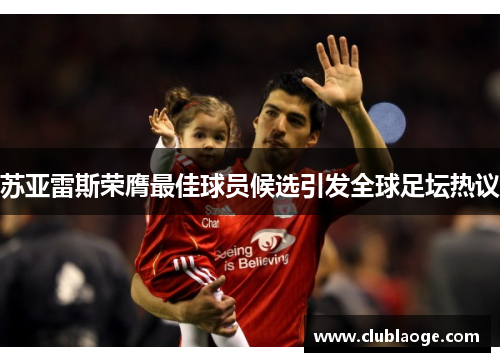 苏亚雷斯荣膺最佳球员候选引发全球足坛热议