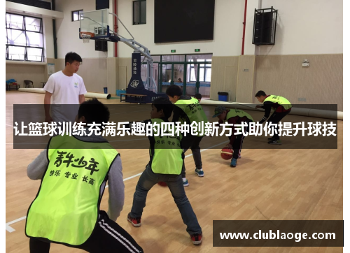 让篮球训练充满乐趣的四种创新方式助你提升球技