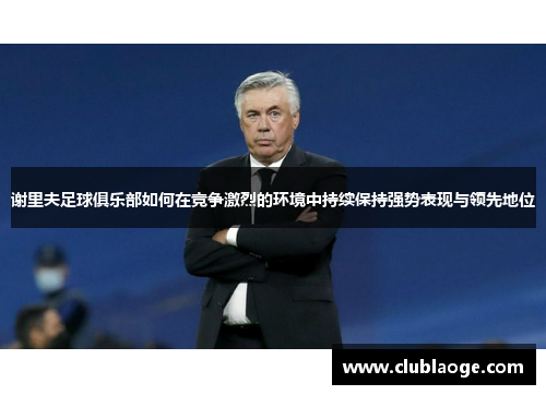 谢里夫足球俱乐部如何在竞争激烈的环境中持续保持强势表现与领先地位