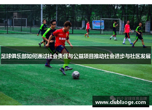 足球俱乐部如何通过社会责任与公益项目推动社会进步与社区发展 足球俱乐部如何通过社会责任与公益项目推动社会进步与社区发展