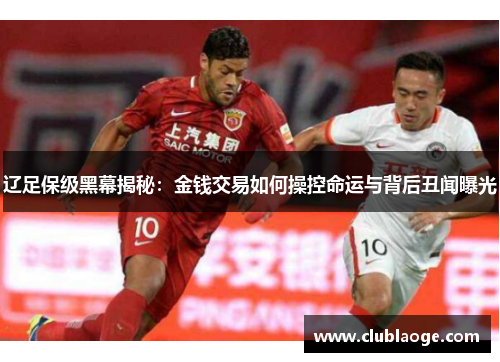 辽足保级黑幕揭秘:金钱交易如何操控命运与背后丑闻曝光 辽足保级黑幕揭秘:金钱交易如何操控命运与背后丑闻曝光