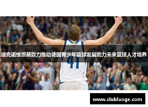 迪克诺维茨基致力推动德国青少年篮球发展助力未来篮球人才培养 迪克诺维茨基致力推动德国青少年篮球发展助力未来篮球人才培养