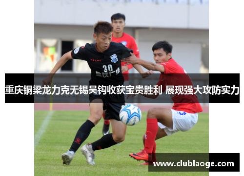 重庆铜梁龙力克无锡吴钩收获宝贵胜利 展现强大攻防实力 重庆铜梁龙力克无锡吴钩收获宝贵胜利 展现强大攻防实力