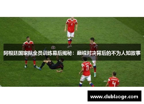 阿根廷国家队全员训练幕后揭秘:巅峰对决背后的不为人知故事 阿根廷国家队全员训练幕后揭秘:巅峰对决背后的不为人知故事
