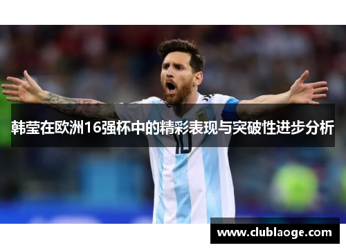 韩莹在欧洲16强杯中的精彩表现与突破性进步分析 韩莹在欧洲16强杯中的精彩表现与突破性进步分析